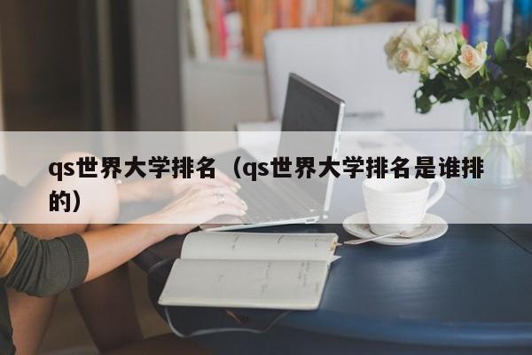 qs世界大学排名（qs世界大学排名是谁排的）