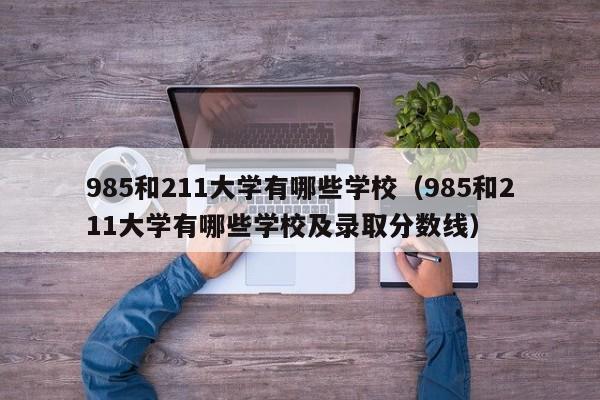 985和211大学有哪些学校（985和211大学有哪些学校及录取分数线）