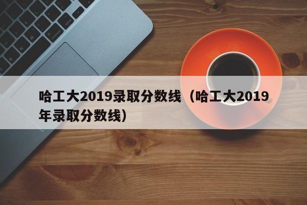 哈工大2019录取分数线（哈工大2019年录取分数线）