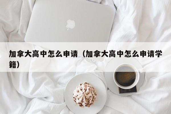 加拿大高中怎么申请（加拿大高中怎么申请学籍）