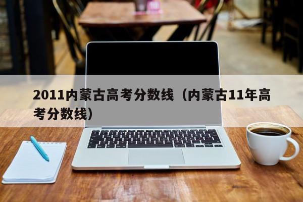 2011内蒙古高考分数线（内蒙古11年高考分数线）