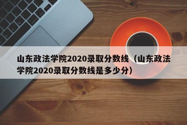 山东政法学院2020录取分数线（山东政法学院2020录取分数线是多少分）