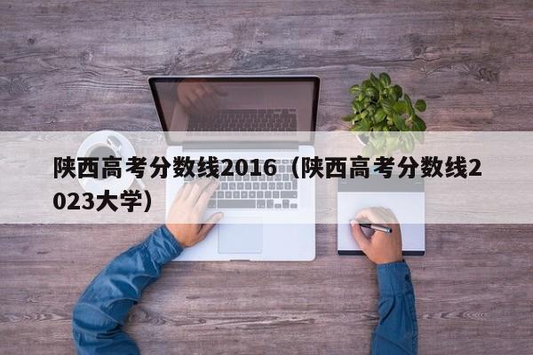 陕西高考分数线2016（陕西高考分数线2023大学）