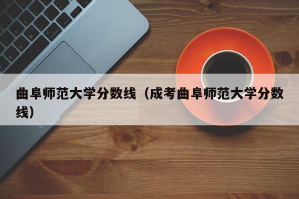 曲阜师范大学分数线（成考曲阜师范大学分数线）