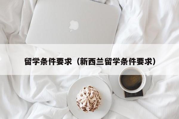 留学条件要求（新西兰留学条件要求）