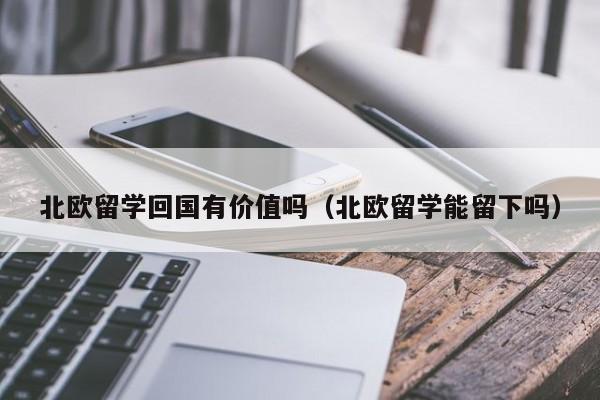 北欧留学回国有价值吗（北欧留学能留下吗）