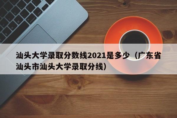 汕头大学录取分数线2021是多少（广东省汕头市汕头大学录取分线）