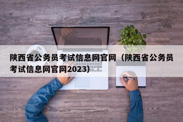 陕西省公务员考试信息网官网（陕西省公务员考试信息网官网2023）