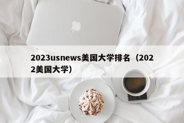 2023usnews美国大学排名（2022美国大学）