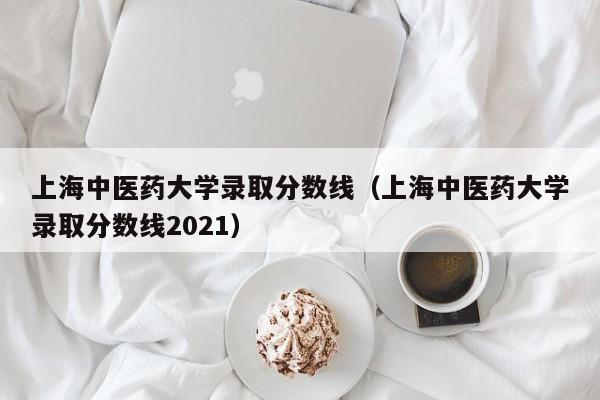 上海中医药大学录取分数线（上海中医药大学录取分数线2021）