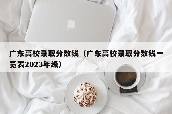 广东高校录取分数线（广东高校录取分数线一览表2023年级）