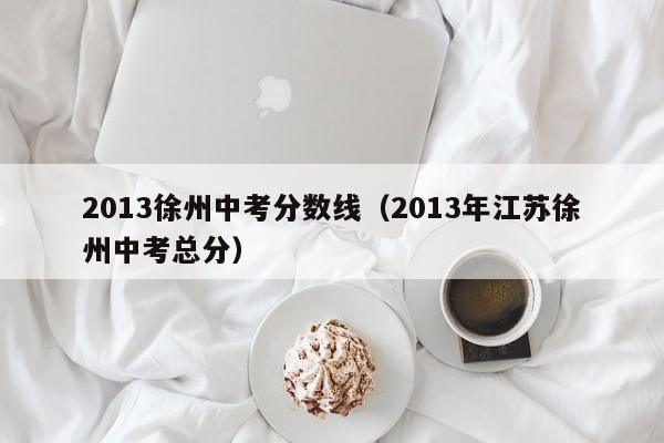 2013徐州中考分数线（2013年江苏徐州中考总分）