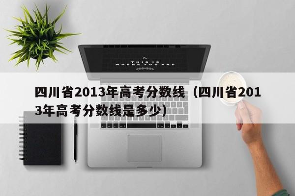 四川省2013年高考分数线（四川省2013年高考分数线是多少）