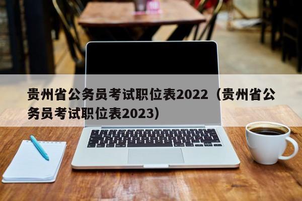 贵州省公务员考试职位表2022（贵州省公务员考试职位表2023）