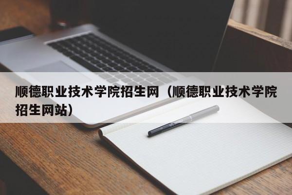 顺德职业技术学院招生网（顺德职业技术学院招生网站）