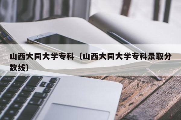 山西大同大学专科（山西大同大学专科录取分数线）