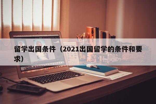 留学出国条件（2021出国留学的条件和要求）