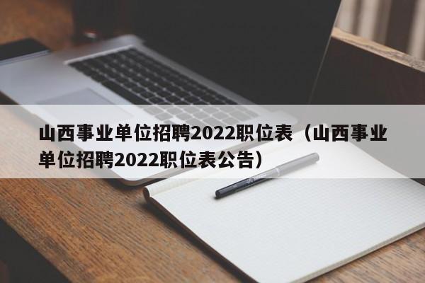 山西事业单位招聘2022职位表（山西事业单位招聘2022职位表公告）