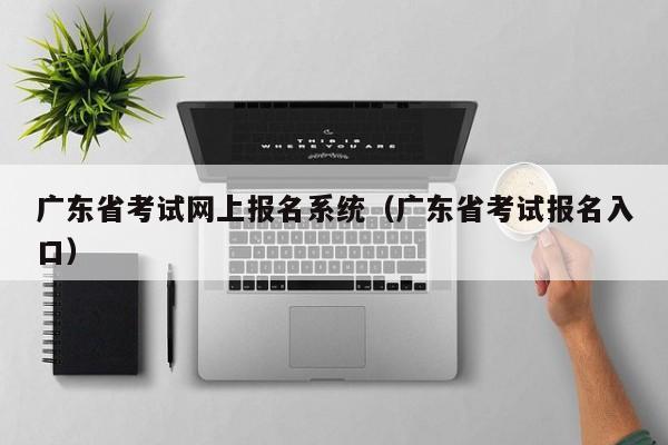 广东省考试网上报名系统（广东省考试报名入口）