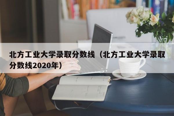 北方工业大学录取分数线（北方工业大学录取分数线2020年）