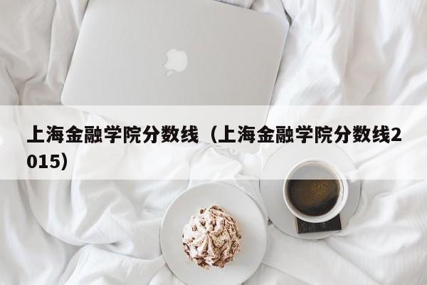 上海金融学院分数线（上海金融学院分数线2015）