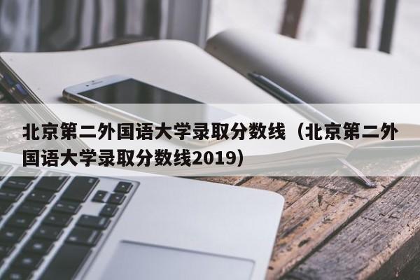 北京第二外国语大学录取分数线（北京第二外国语大学录取分数线2019）