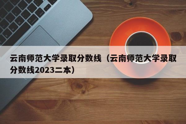 云南师范大学录取分数线（云南师范大学录取分数线2023二本）