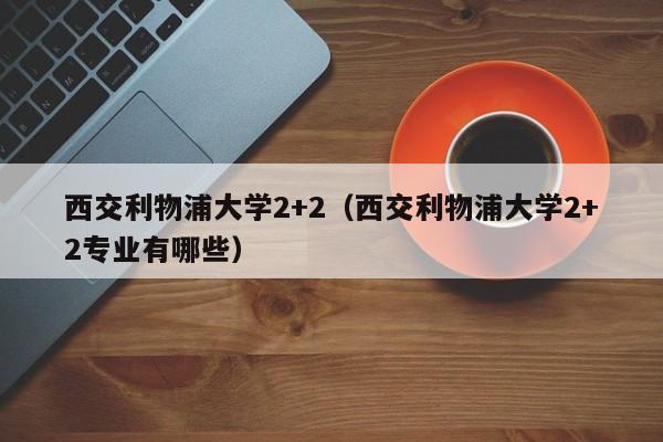 西交利物浦大学2+2（西交利物浦大学2+2专业有哪些）