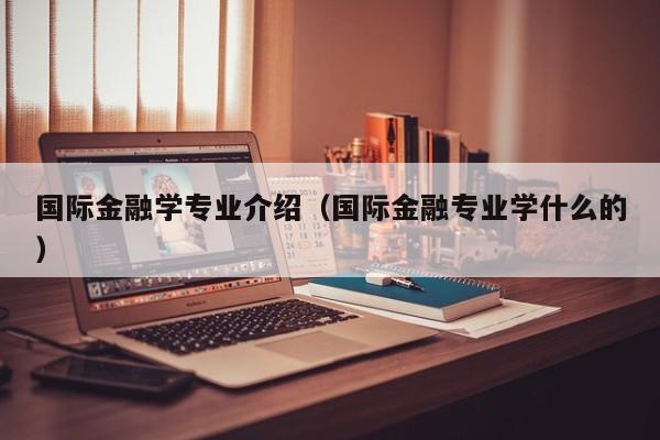 国际金融学专业介绍（国际金融专业学什么的）