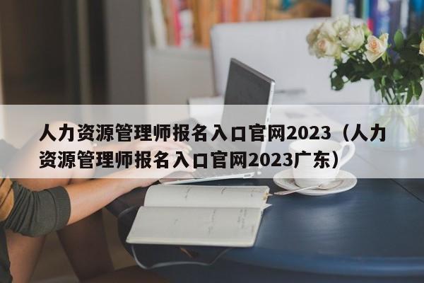 人力资源管理师报名入口官网2023（人力资源管理师报名入口官网2023广东）