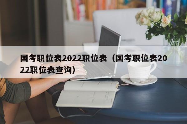 国考职位表2022职位表（国考职位表2022职位表查询）