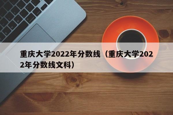 重庆大学2022年分数线（重庆大学2022年分数线文科）