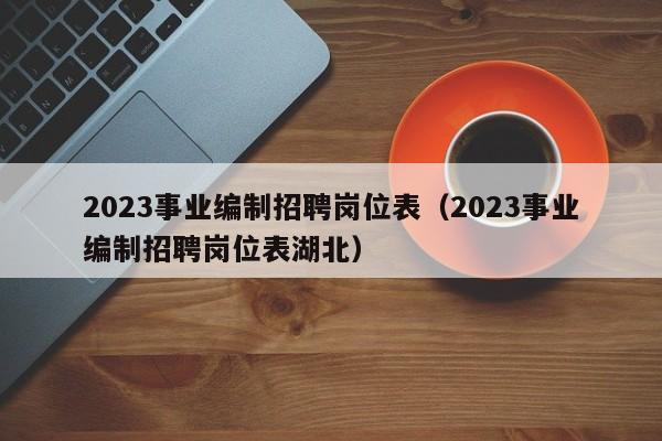 2023事业编制招聘岗位表（2023事业编制招聘岗位表湖北）