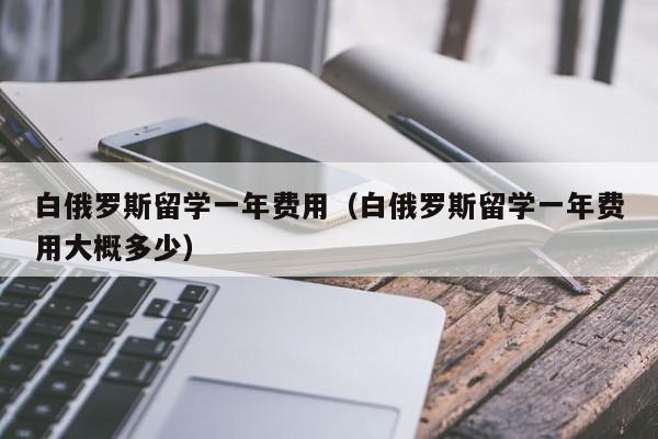 白俄罗斯留学一年费用（白俄罗斯留学一年费用大概多少）