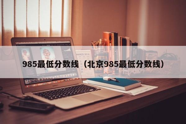 985最低分数线（北京985最低分数线）