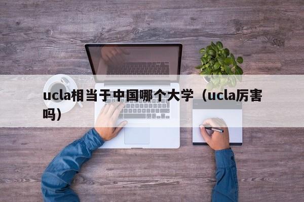 ucla相当于中国哪个大学（ucla厉害吗）