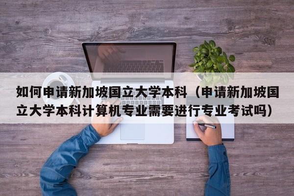 如何申请新加坡国立大学本科（申请新加坡国立大学本科计算机专业需要进行专业考试吗）