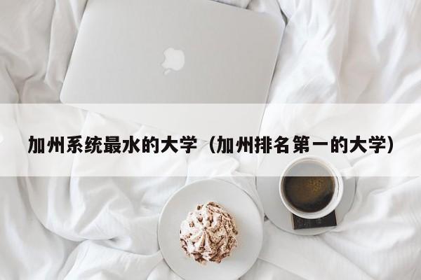 加州系统最水的大学（加州排名第一的大学）