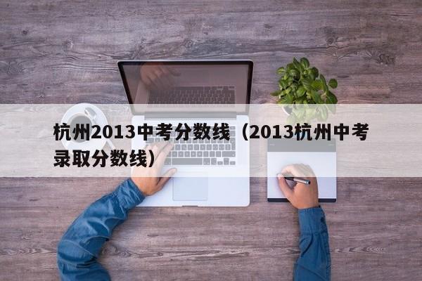 杭州2013中考分数线（2013杭州中考录取分数线）