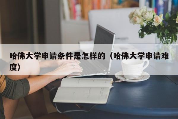 哈佛大学申请条件是怎样的（哈佛大学申请难度）