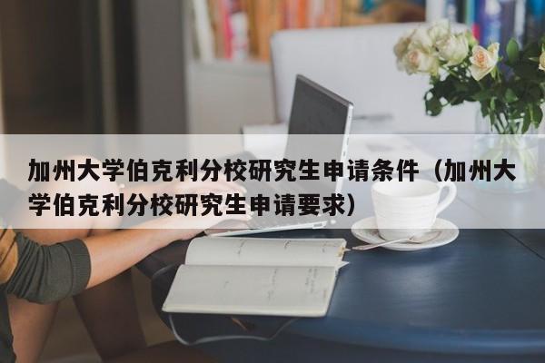 加州大学伯克利分校研究生申请条件（加州大学伯克利分校研究生申请要求）