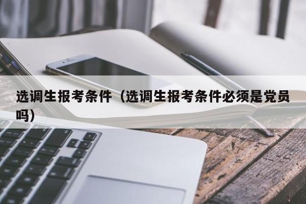 选调生报考条件（选调生报考条件必须是党员吗）