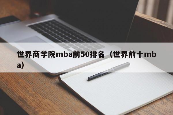 世界商学院mba前50排名（世界前十mba）