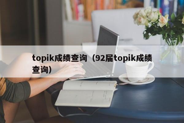 topik成绩查询（92届topik成绩查询）