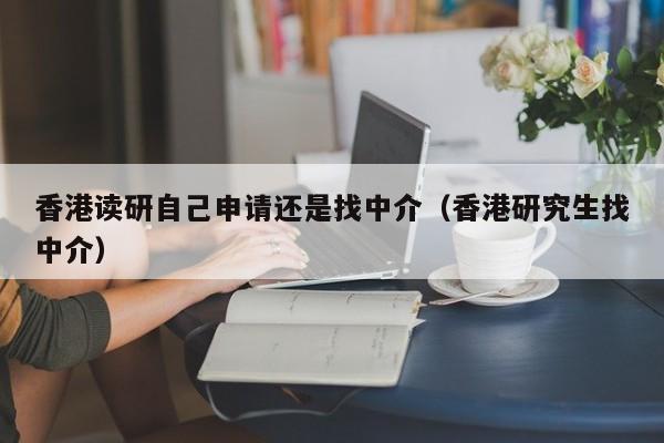 香港读研自己申请还是找中介（香港研究生找中介）