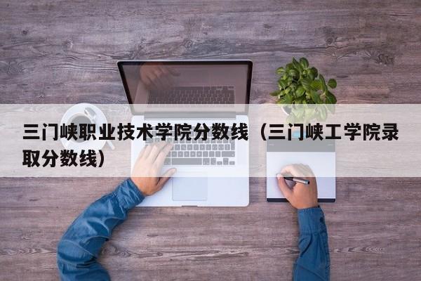 三门峡职业技术学院分数线（三门峡工学院录取分数线）