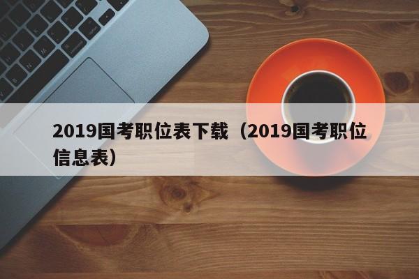 2019国考职位表下载（2019国考职位信息表）