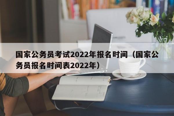 国家公务员考试2022年报名时间（国家公务员报名时间表2022年）