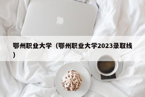 鄂州职业大学（鄂州职业大学2023录取线）