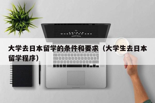 大学去日本留学的条件和要求（大学生去日本留学程序）